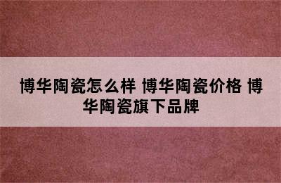 博华陶瓷怎么样 博华陶瓷价格 博华陶瓷旗下品牌